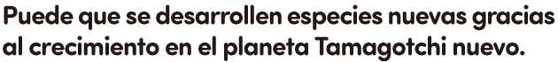 Puede que se desarrollen especies nuevas gracias al crecimiento en el planeta Tamagotchi nuevo.