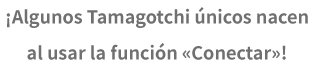 ¡Algunos Tamagotchi únicos nacen al usar la función «Conectar»!