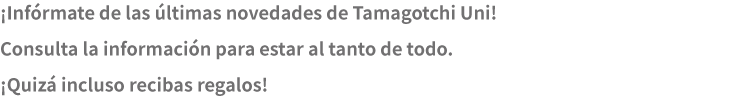 ¡Infórmate de las últimas novedades de Tamagotchi Uni! Consulta la información para estar al tanto de todo. ¡Quizá incluso recibas regalos!