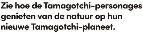Zie hoe de Tamagotchi-personages genieten van de natuur op hun nieuwe Tamagotchi-planeet.