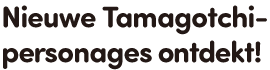 Nieuwe Tamagotchi-personages ontdekt!