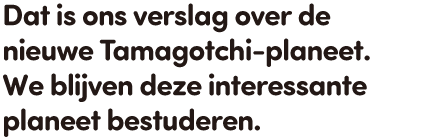 Dat is ons verslag over de nieuwe Tamagotchi-planeet. We blijven deze interessante planeet bestuderen.