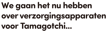 We gaan het nu hebben over verzorgingsapparaten voor Tamagotchi...