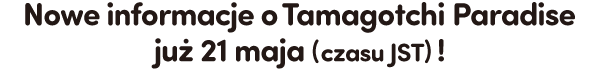 Nowe informacje o Tamagotchi Paradise już 21 maja (czasu JST)!