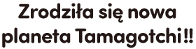 Zrodziła się nowa planeta Tamagotchi!!