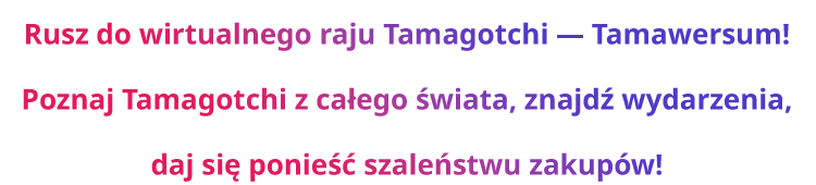 Rusz do wirtualnego raju Tamagotchi — Tamawersum! Poznaj Tamagotchi z całego świata, znajdź wydarzenia, daj się ponieść szaleństwu zakupów!