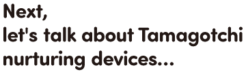 Next, let's talk about Tamagotchi nurturing devices…