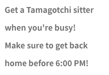 Get a Tamagotchi sitter when you're busy! Make sure to get back home before 6:00 PM!